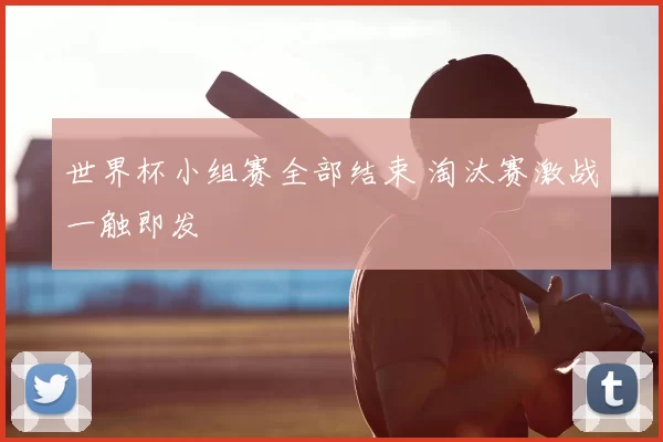 世界杯小组赛全部结束 淘汰赛激战一触即发