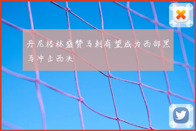 丹尼格林盛赞马刺有望成为西部黑马冲击西决