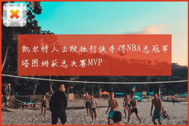 凯尔特人击败独行侠夺得NBA总冠军塔图姆获总决赛MVP