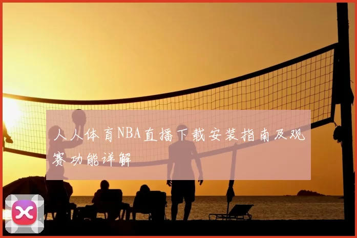 人人体育NBA直播下载安装指南及观赛功能详解