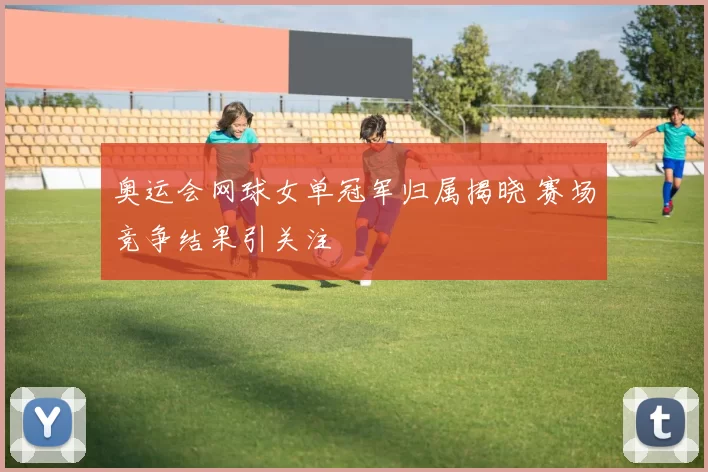 奥运会网球女单冠军归属揭晓 赛场竞争结果引关注