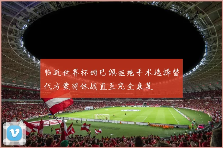 临近世界杯姆巴佩拒绝手术选择替代方案将休战直至完全康复