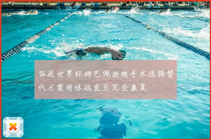 临近世界杯姆巴佩拒绝手术选择替代方案将休战直至完全康复