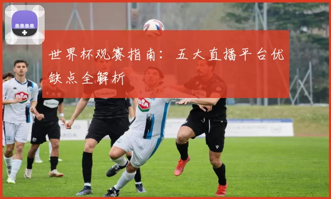 世界杯观赛指南:五大直播平台优缺点全解析