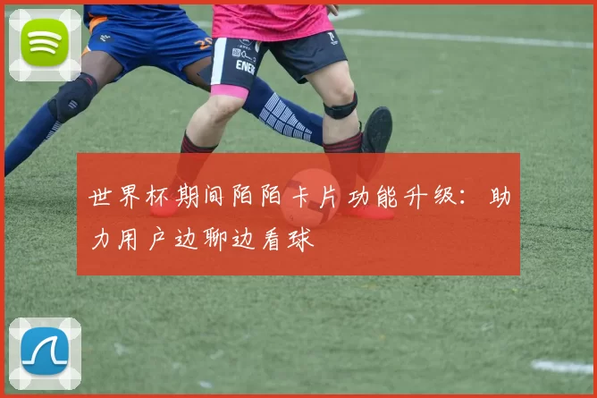 世界杯期间陌陌卡片功能升级:助力用户边聊边看球