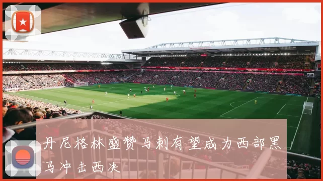 丹尼格林盛赞马刺有望成为西部黑马冲击西决