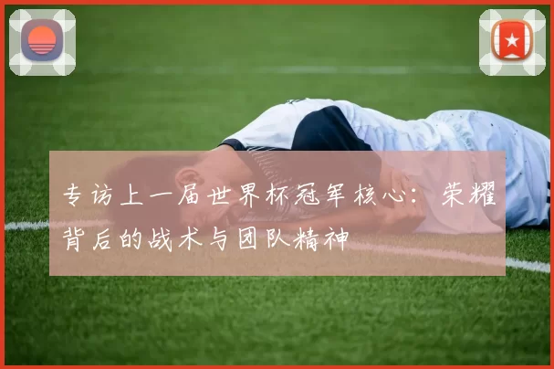 专访上一届世界杯冠军核心:荣耀背后的战术与团队精神