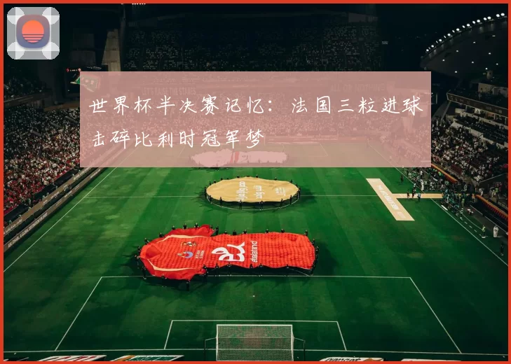 世界杯半决赛记忆:法国三粒进球击碎比利时冠军梦