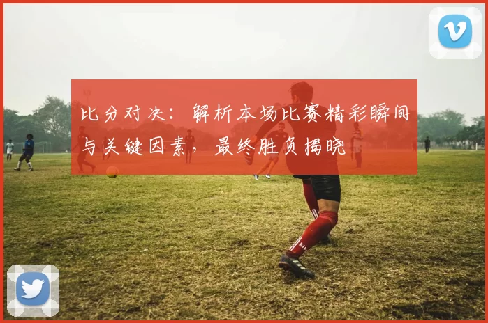 比分对决：解析本场比赛精彩瞬间与关键因素，最终胜负揭晓