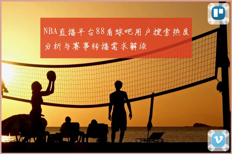 NBA直播平台88看球吧用户搜索热度分析与赛事转播需求解读