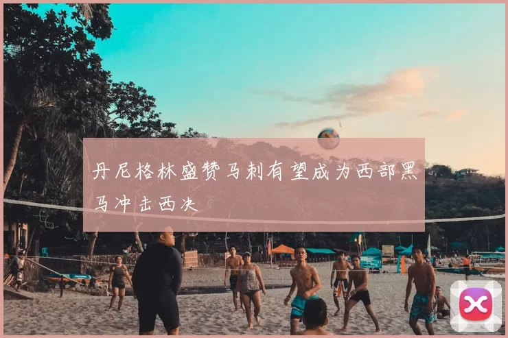丹尼格林盛赞马刺有望成为西部黑马冲击西决