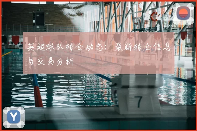 英超球队转会动态：最新转会信息与交易分析