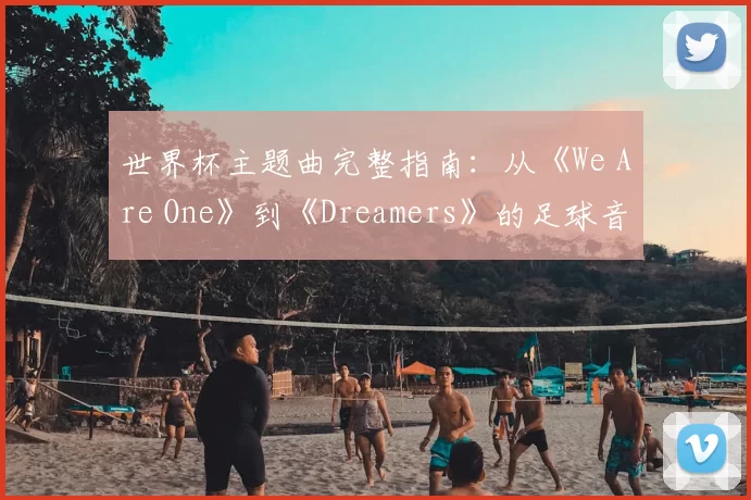世界杯主题曲完整指南:从《We Are One》到《Dreamers》的足球音乐盛宴