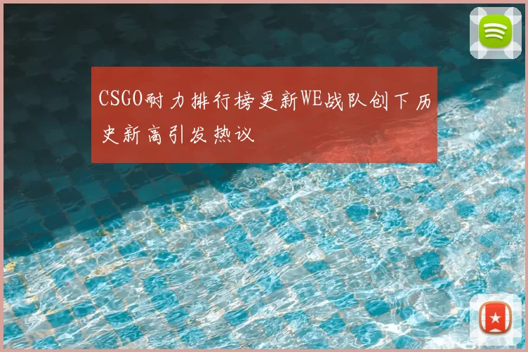 CSGO耐力排行榜更新WE战队创下历史新高引发热议