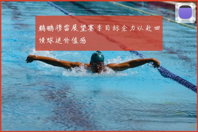 鹈鹕穆雷展望赛季目标全力以赴回馈球迷价值感