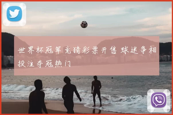 世界杯冠军竞猜彩票开售 球迷争相投注夺冠热门