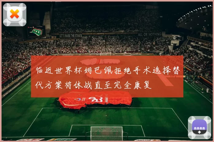 临近世界杯姆巴佩拒绝手术选择替代方案将休战直至完全康复