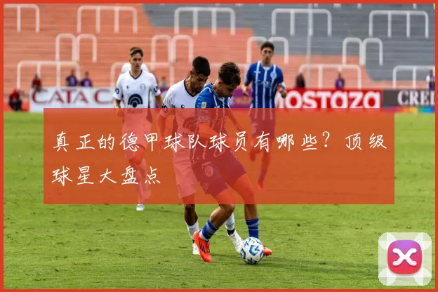 真正的德甲球队球员有哪些？顶级球星大盘点