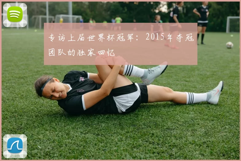 专访上届世界杯冠军:2015年夺冠团队的独家回忆