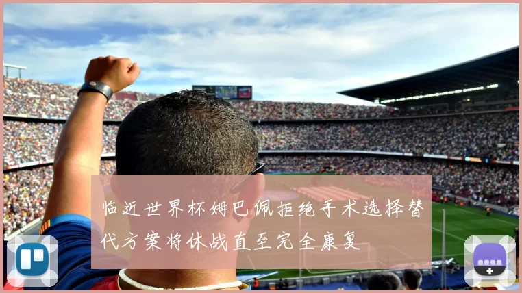 临近世界杯姆巴佩拒绝手术选择替代方案将休战直至完全康复