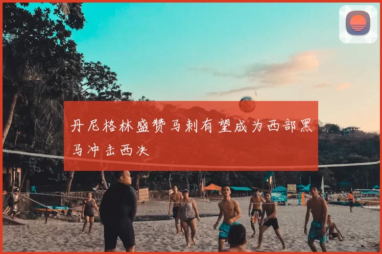 丹尼格林盛赞马刺有望成为西部黑马冲击西决