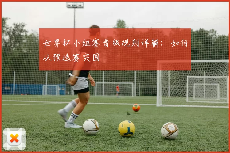 世界杯小组赛晋级规则详解:如何从预选赛突围