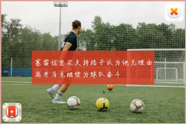 塞雷佐坚定支持格子认为他无理由离开马竞继续为球队奋斗