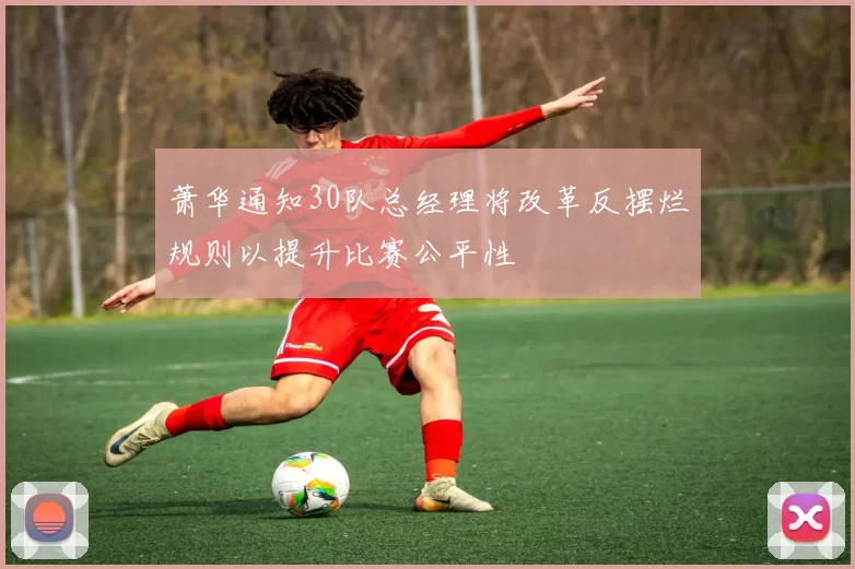萧华通知30队总经理将改革反摆烂规则以提升比赛公平性