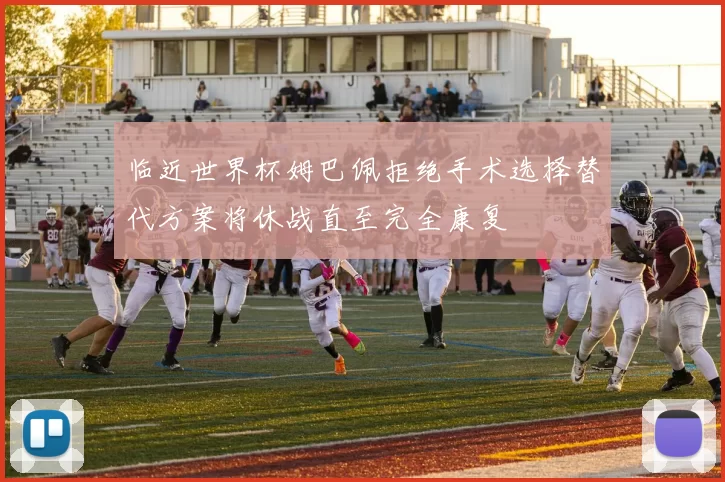 临近世界杯姆巴佩拒绝手术选择替代方案将休战直至完全康复