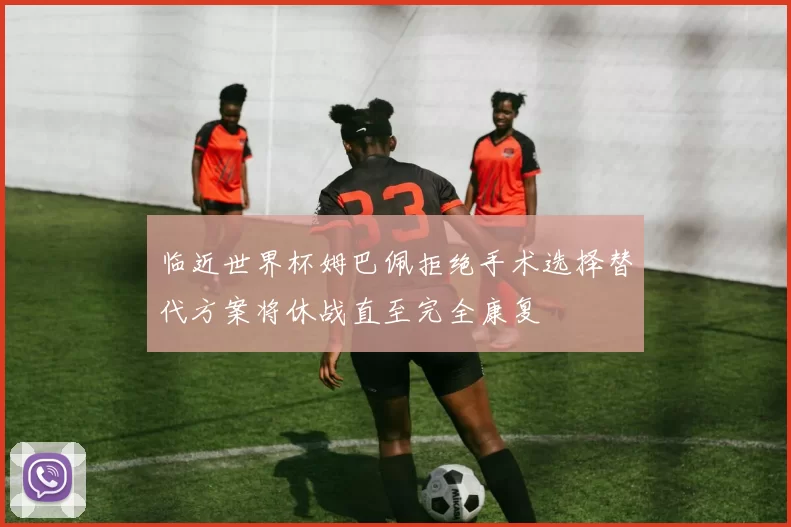 临近世界杯姆巴佩拒绝手术选择替代方案将休战直至完全康复