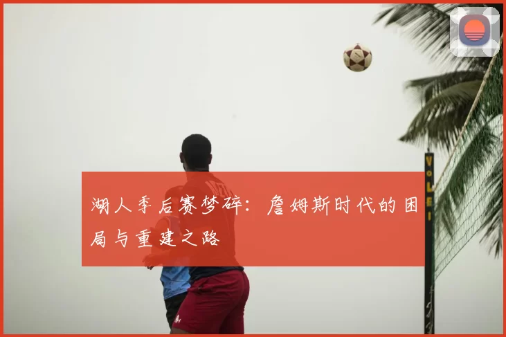 湖人季后赛梦碎：詹姆斯时代的困局与重建之路