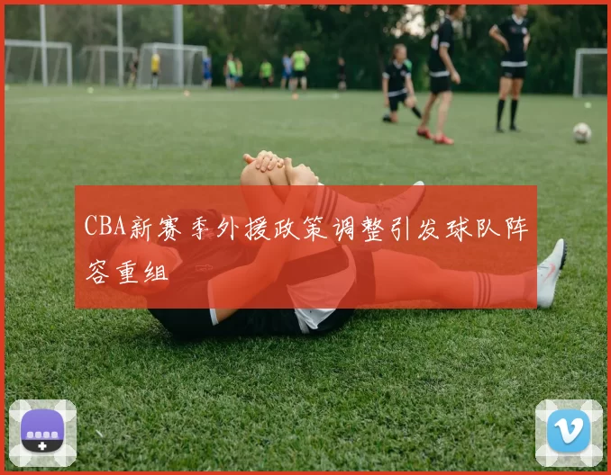 CBA新赛季外援政策调整引发球队阵容重组