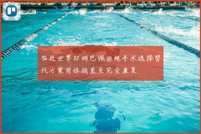 临近世界杯姆巴佩拒绝手术选择替代方案将休战直至完全康复