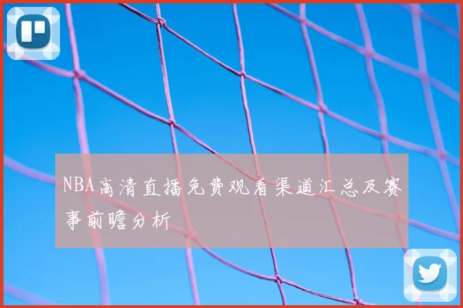 NBA高清直播免费观看渠道汇总及赛事前瞻分析