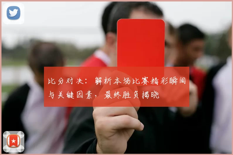 比分对决：解析本场比赛精彩瞬间与关键因素，最终胜负揭晓