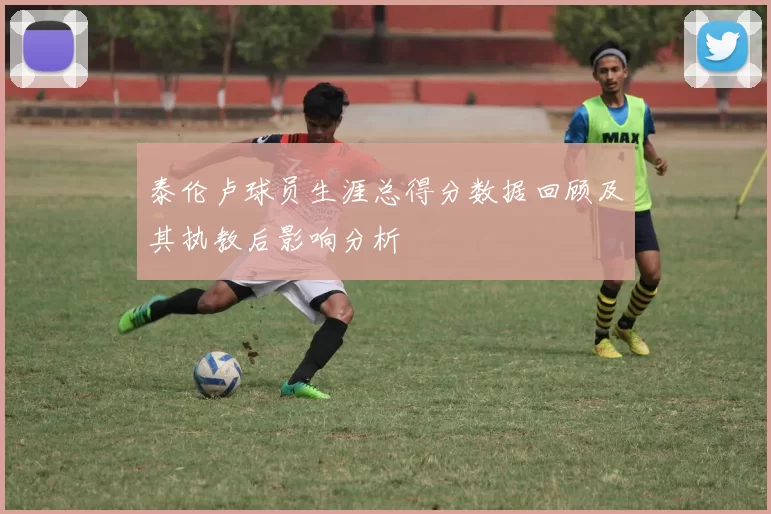 泰伦卢球员生涯总得分数据回顾及其执教后影响分析