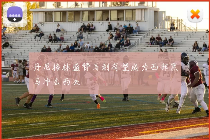 丹尼格林盛赞马刺有望成为西部黑马冲击西决
