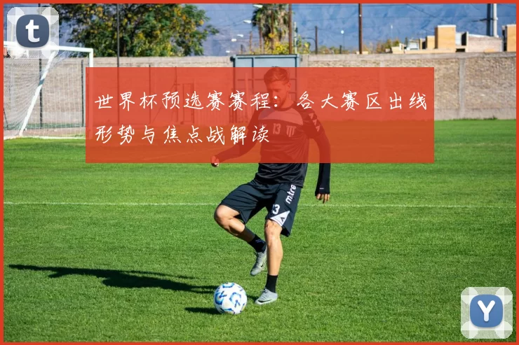 世界杯预选赛赛程:各大赛区出线形势与焦点战解读