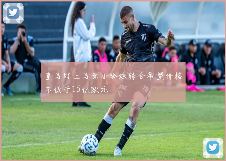 皇马盯上马竞小蜘蛛转会希望价格不低于15亿欧元