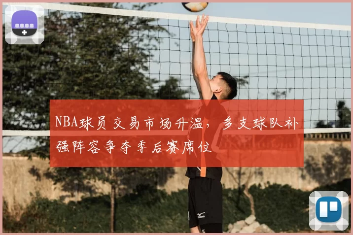 NBA球员交易市场升温，多支球队补强阵容争夺季后赛席位