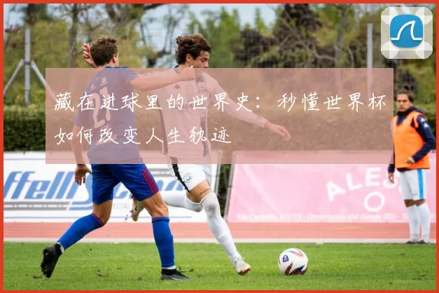 藏在进球里的世界史:秒懂世界杯如何改变人生轨迹