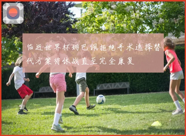 临近世界杯姆巴佩拒绝手术选择替代方案将休战直至完全康复