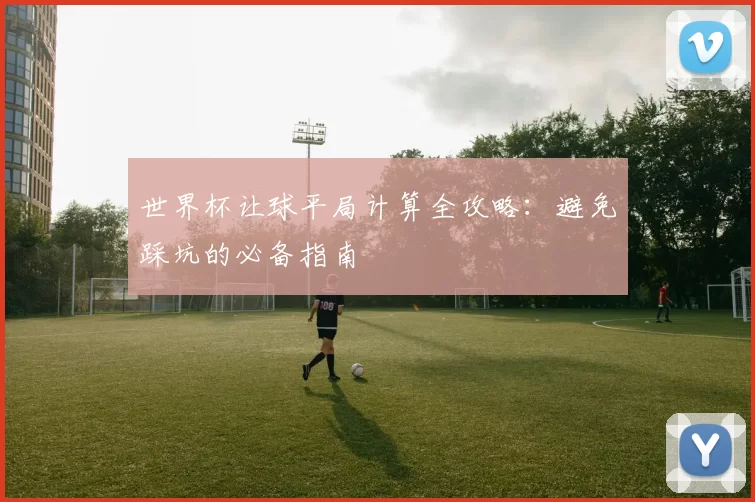 世界杯让球平局计算全攻略：避免踩坑的必备指南