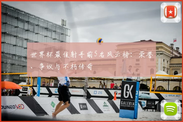 世界杯最佳射手前5名风云榜:荣誉、争议与不朽传奇