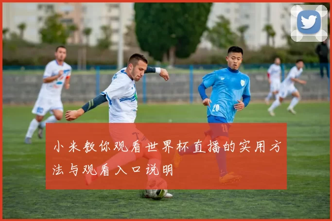 小米教你观看世界杯直播的实用方法与观看入口说明
