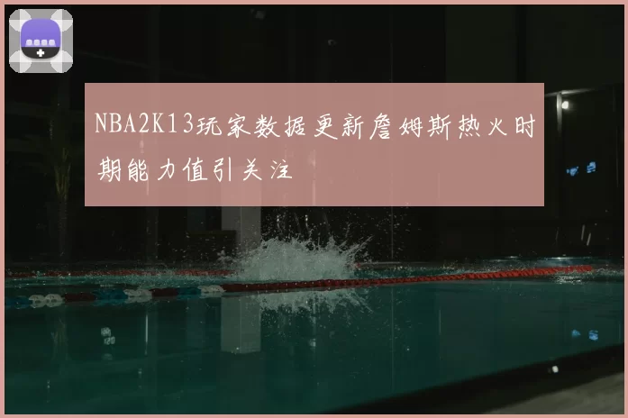 NBA2K13玩家数据更新詹姆斯热火时期能力值引关注