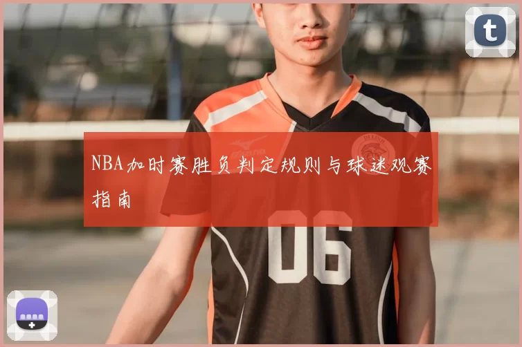 NBA加时赛胜负判定规则与球迷观赛指南