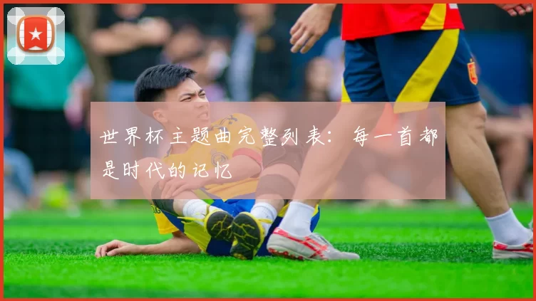 世界杯主题曲完整列表:每一首都是时代的记忆