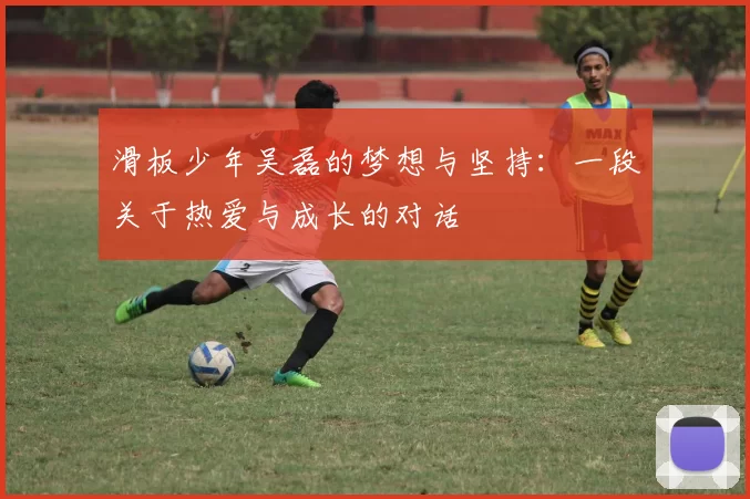 滑板少年吴磊的梦想与坚持:一段关于热爱与成长的对话