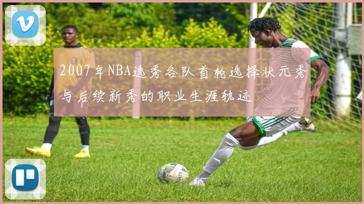 2007年NBA选秀各队首轮选择状元秀与后续新秀的职业生涯轨迹